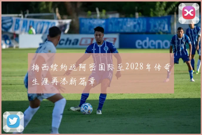 梅西续约迈阿密国际至2028年传奇生涯再添新篇章
