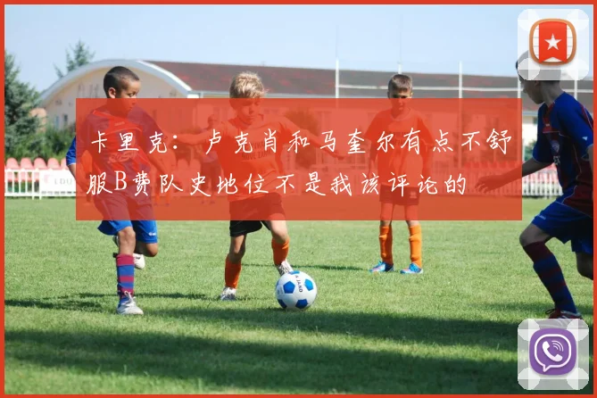 卡里克：卢克肖和马奎尔有点不舒服B费队史地位不是我该评论的