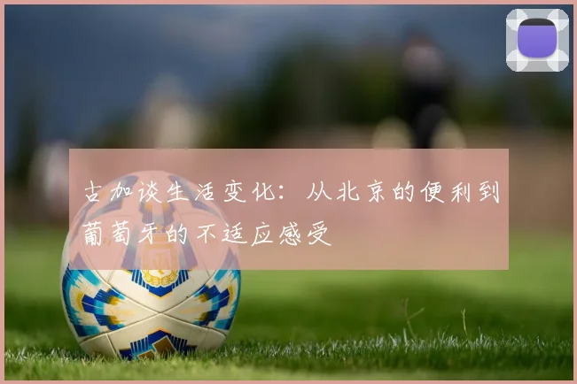古加谈生活变化：从北京的便利到葡萄牙的不适应感受