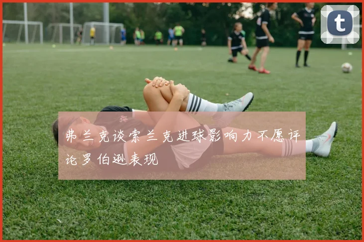 弗兰克谈索兰克进球影响力不愿评论罗伯逊表现