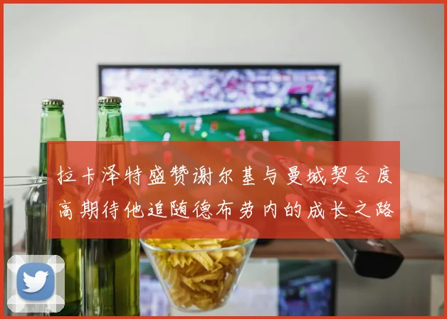 拉卡泽特盛赞谢尔基与曼城契合度高期待他追随德布劳内的成长之路