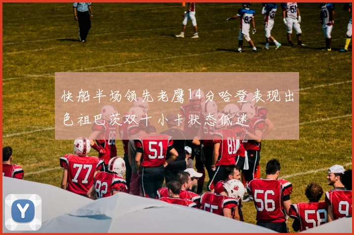 快船半场领先老鹰14分哈登表现出色祖巴茨双十小卡状态低迷