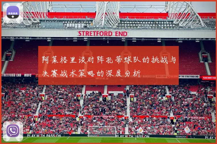 阿莱格里谈对阵孔蒂球队的挑战与决赛战术策略的深度分析