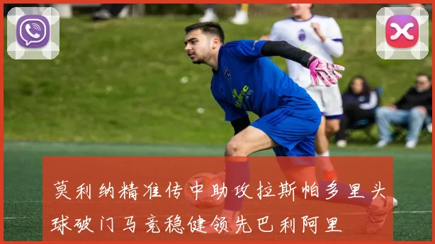 莫利纳精准传中助攻拉斯帕多里头球破门马竞稳健领先巴利阿里