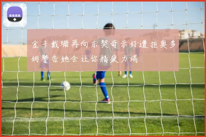 金卡戴珊再向东契奇示好遭拒奥多姆警告她会让你精疲力竭