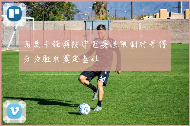 乌度卡强调防守重要性限制对手得分为胜利奠定基础