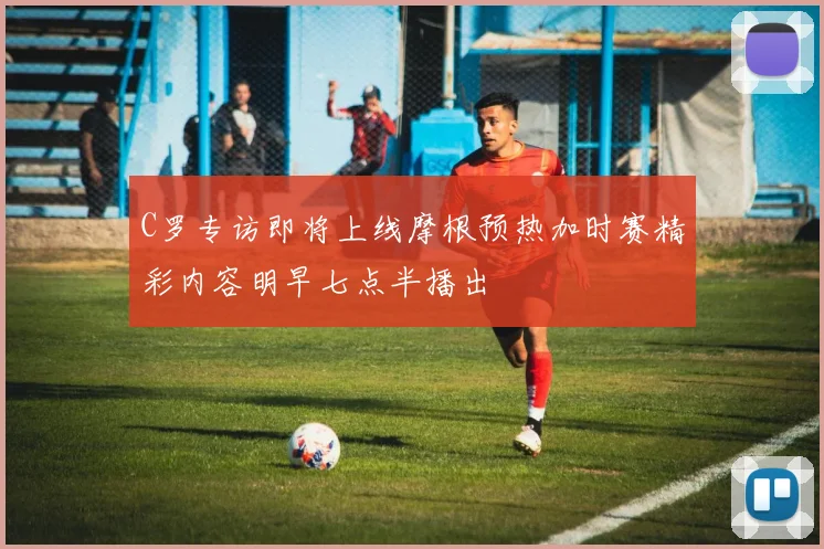 C罗专访即将上线摩根预热加时赛精彩内容明早七点半播出