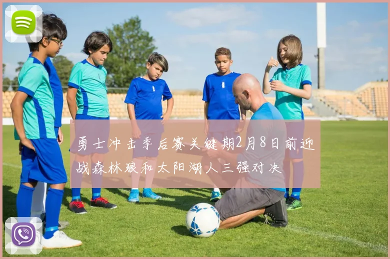 勇士冲击季后赛关键期2月8日前迎战森林狼和太阳湖人三强对决