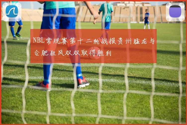 NBL常规赛第十二轮战报贵州猛龙与合肥狂风双双取得胜利