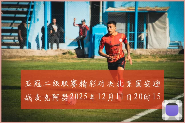 亚冠二级联赛精彩对决北京国安迎战麦克阿瑟2025年12月11日20时15分