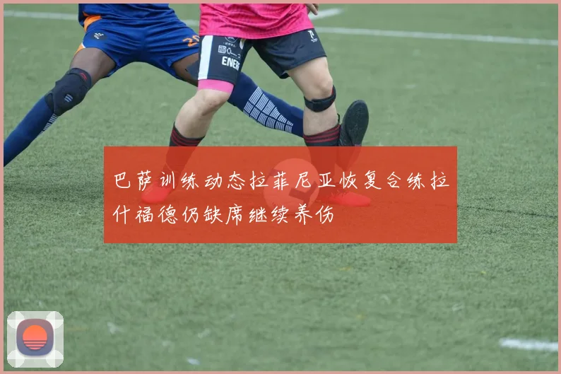 巴萨训练动态拉菲尼亚恢复合练拉什福德仍缺席继续养伤