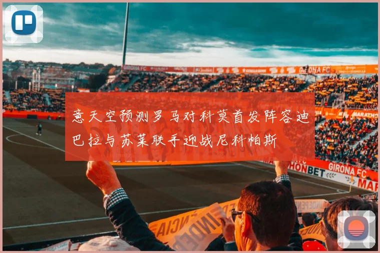 意天空预测罗马对科莫首发阵容迪巴拉与苏莱联手迎战尼科帕斯