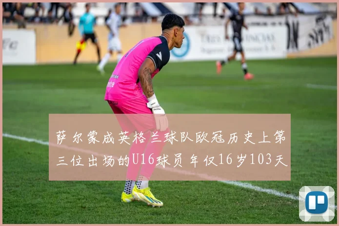 萨尔蒙成英格兰球队欧冠历史上第三位出场的U16球员年仅16岁103天
