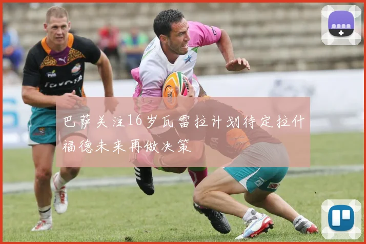 巴萨关注16岁瓦雷拉计划待定拉什福德未来再做决策