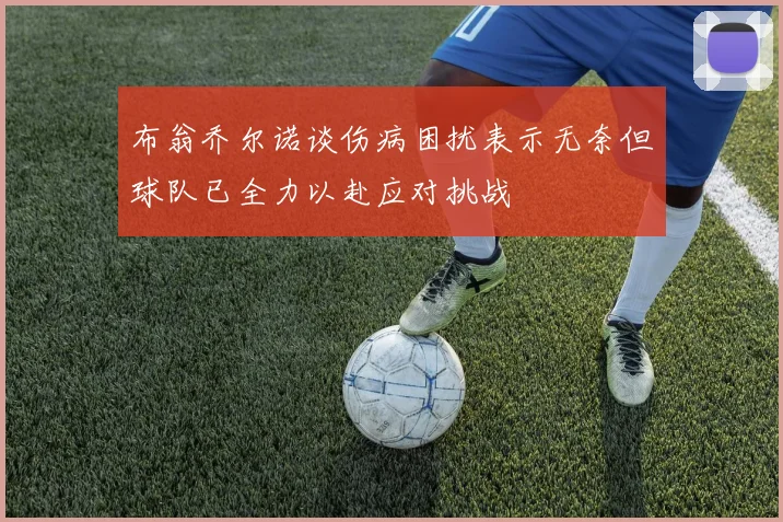 布翁乔尔诺谈伤病困扰表示无奈但球队已全力以赴应对挑战