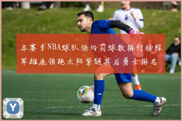 本赛季NBA球队场均罚球数排行榜绿军雄鹿领跑太阳紧随其后勇士排名第九