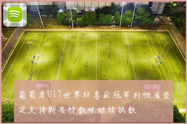 葡萄牙U17世界杯喜获冠军利物浦坚定支持斯洛特教练继续执教