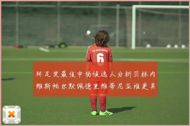 环足奖最佳中场候选人分析贝林内维斯帕尔默佩德里维蒂尼亚谁更具实力