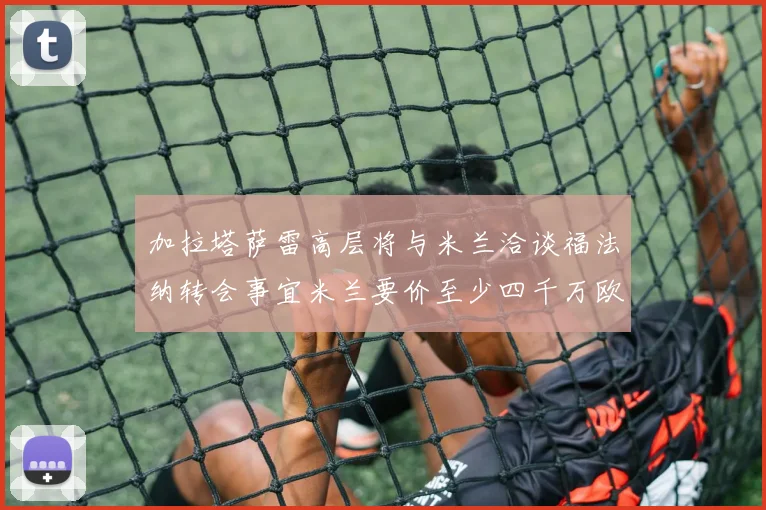 加拉塔萨雷高层将与米兰洽谈福法纳转会事宜米兰要价至少四千万欧元