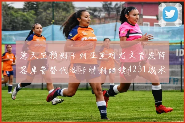 意天空预测卡利亚里对尤文首发阵容库普替代洛卡特利继续4231战术