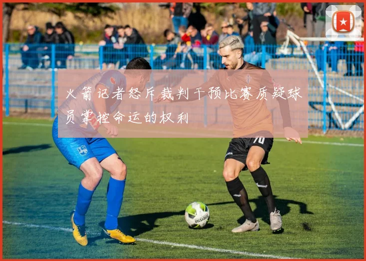 火箭记者怒斥裁判干预比赛质疑球员掌控命运的权利