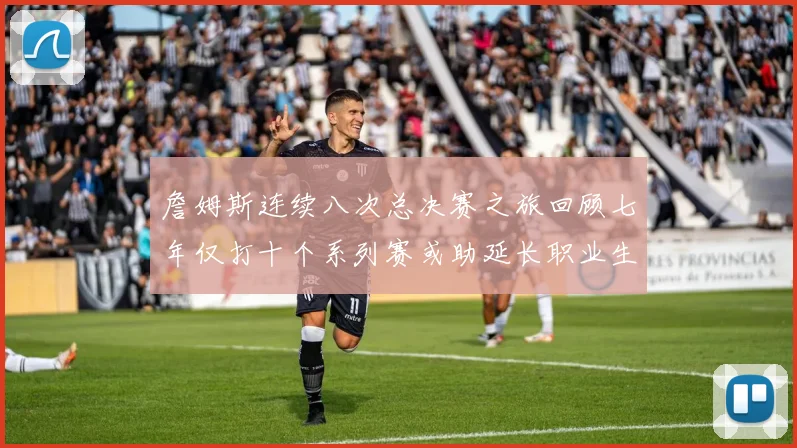 詹姆斯连续八次总决赛之旅回顾七年仅打十个系列赛或助延长职业生涯