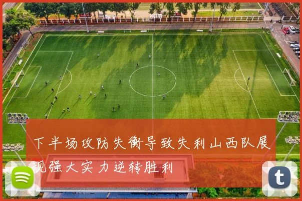 下半场攻防失衡导致失利山西队展现强大实力逆转胜利