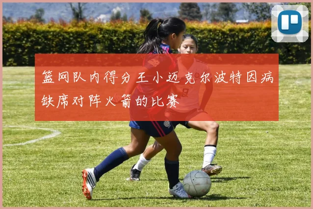 篮网队内得分王小迈克尔波特因病缺席对阵火箭的比赛