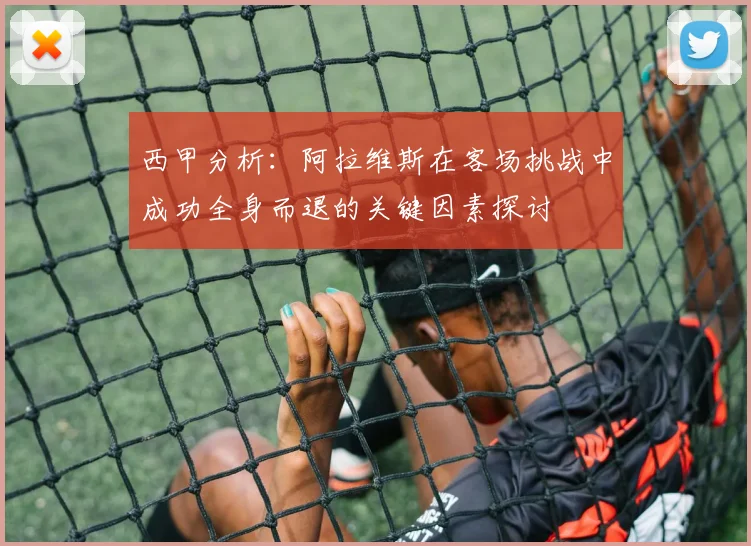 西甲分析：阿拉维斯在客场挑战中成功全身而退的关键因素探讨