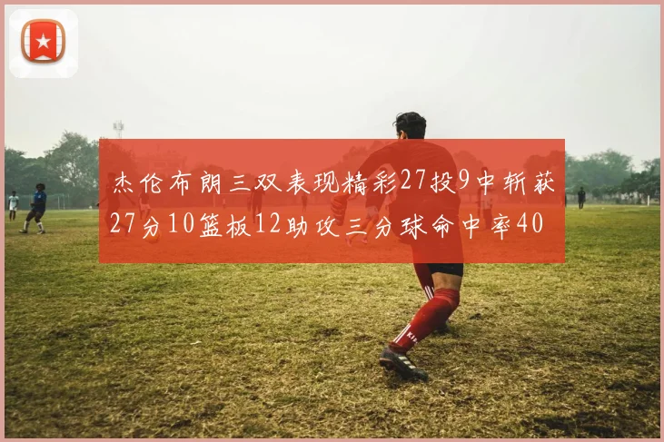 杰伦布朗三双表现精彩27投9中斩获27分10篮板12助攻三分球命中率40