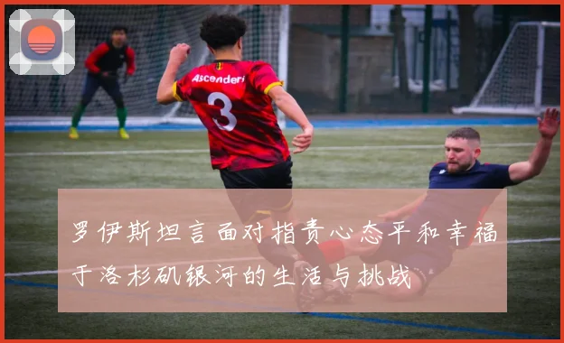 罗伊斯坦言面对指责心态平和幸福于洛杉矶银河的生活与挑战