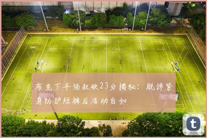 布克下半场狂砍23分揭秘：脱掉紧身防护短裤后活动自如