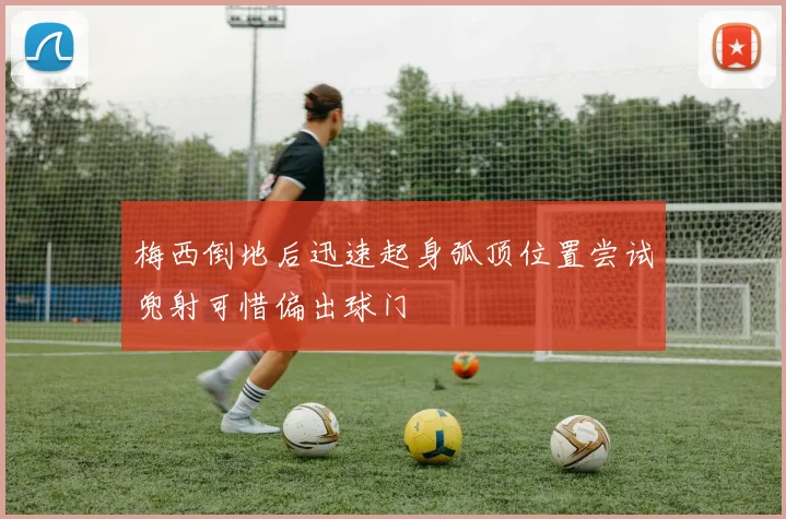 梅西倒地后迅速起身弧顶位置尝试兜射可惜偏出球门