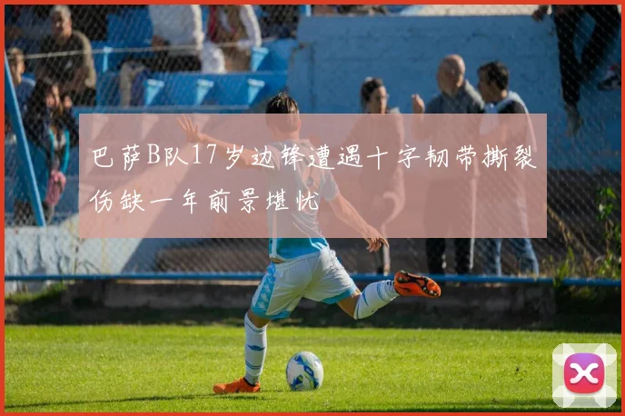 巴萨B队17岁边锋遭遇十字韧带撕裂伤缺一年前景堪忧