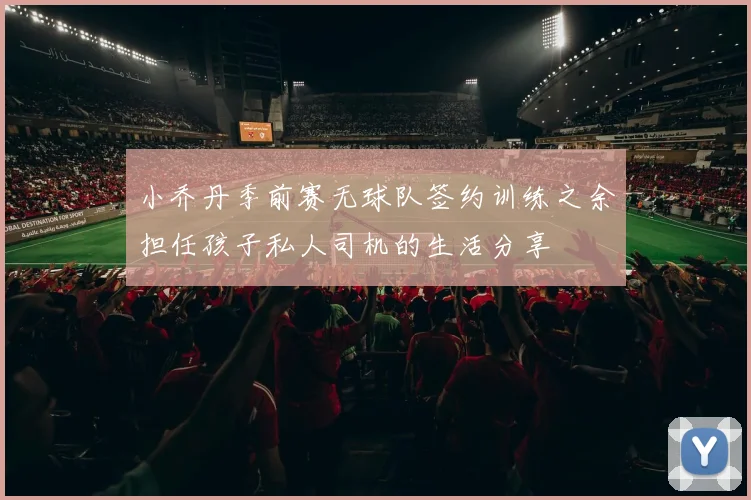 小乔丹季前赛无球队签约训练之余担任孩子私人司机的生活分享