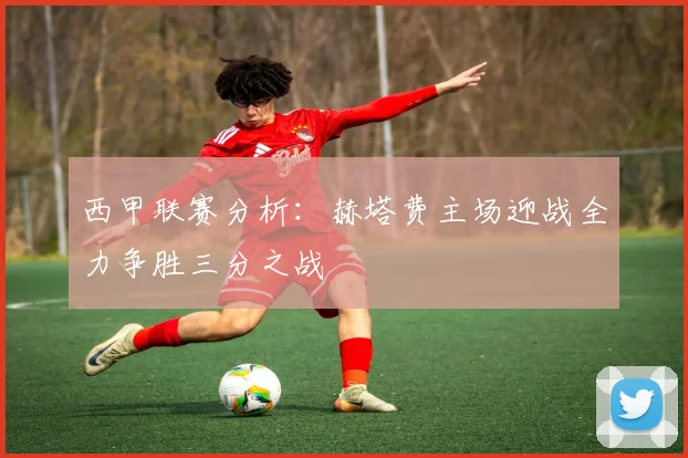 西甲联赛分析：赫塔费主场迎战全力争胜三分之战