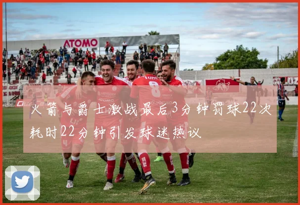 火箭与爵士激战最后3分钟罚球22次耗时22分钟引发球迷热议