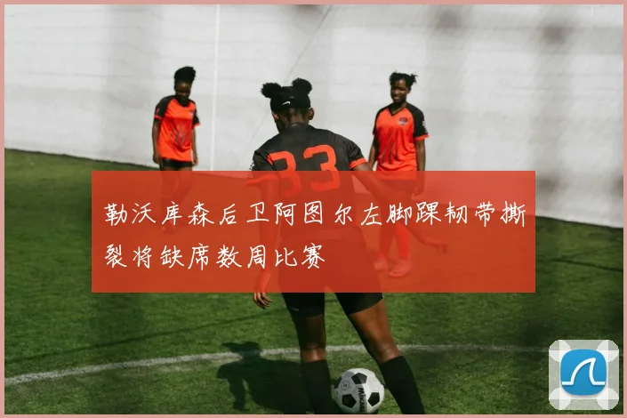勒沃库森后卫阿图尔左脚踝韧带撕裂将缺席数周比赛