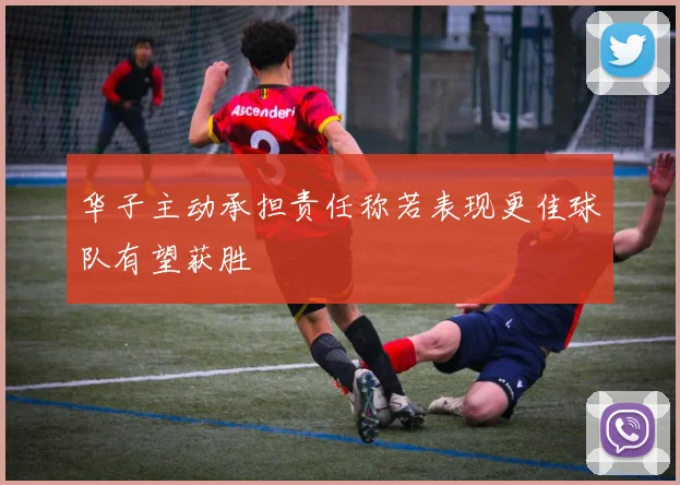 华子主动承担责任称若表现更佳球队有望获胜