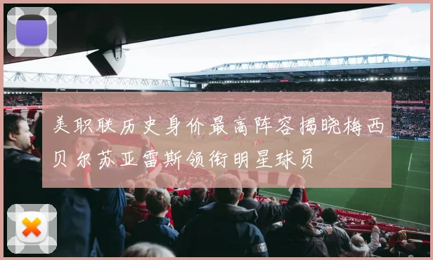 美职联历史身价最高阵容揭晓梅西贝尔苏亚雷斯领衔明星球员