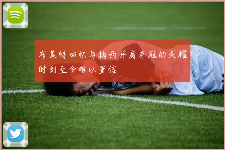 布莱特回忆与梅西并肩夺冠的荣耀时刻至今难以置信