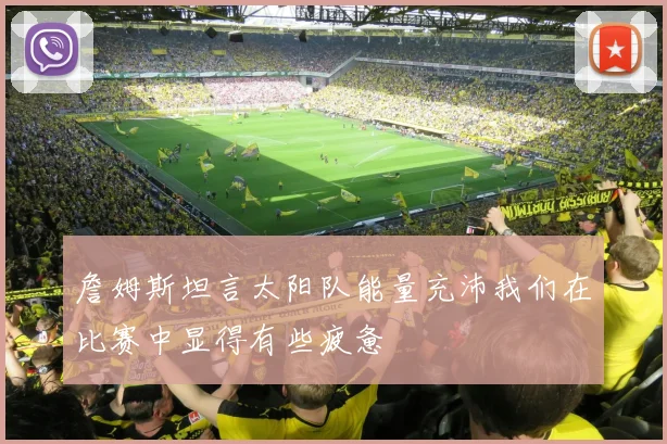 詹姆斯坦言太阳队能量充沛我们在比赛中显得有些疲惫