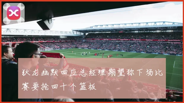 狄龙幽默回应总经理期望称下场比赛要抢回十个篮板