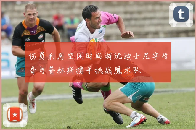 伤员利用空闲时间游玩迪士尼字母哥与普林斯携手挑战魔术队