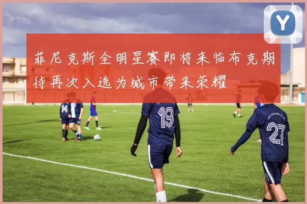 菲尼克斯全明星赛即将来临布克期待再次入选为城市带来荣耀