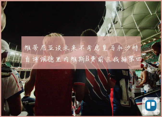 维蒂尼亚谈未来不考虑皇马和沙特自评佩德里内维斯B费前三我排第四