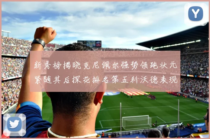新秀榜揭晓克尼佩尔强势领跑状元紧随其后探花排名第五科沃德表现抢眼位列第三