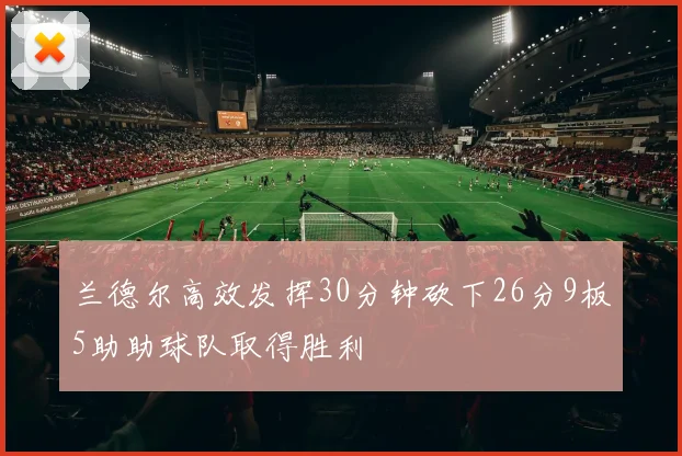 兰德尔高效发挥30分钟砍下26分9板5助助球队取得胜利
