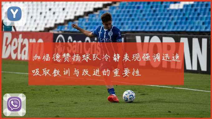 加福德赞扬球队冷静表现强调迅速吸取教训与改进的重要性