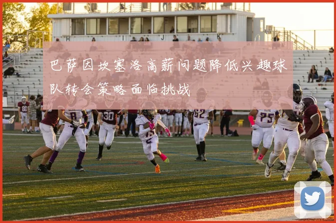 巴萨因坎塞洛高薪问题降低兴趣球队转会策略面临挑战